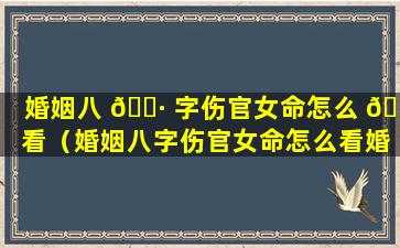 婚姻八 🕷 字伤官女命怎么 🐅 看（婚姻八字伤官女命怎么看婚姻好坏）